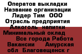 Оператов выкладки › Название организации ­ Лидер Тим, ООО › Отрасль предприятия ­ Алкоголь, напитки › Минимальный оклад ­ 31 000 - Все города Работа » Вакансии   . Амурская обл.,Благовещенск г.